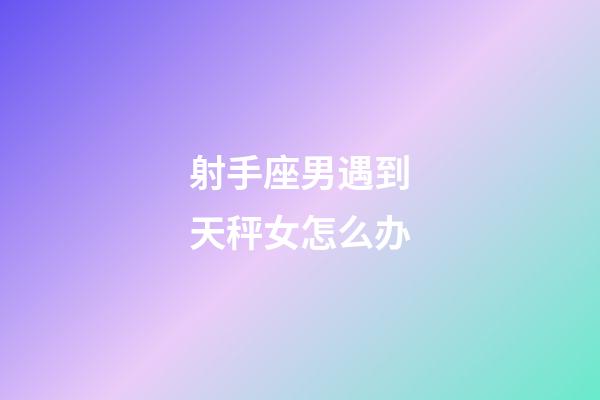 射手座男遇到天秤女怎么办-第1张-星座运势-玄机派