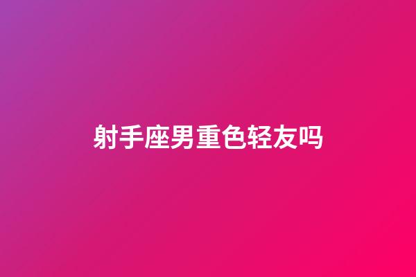 射手座男重色轻友吗-第1张-星座运势-玄机派