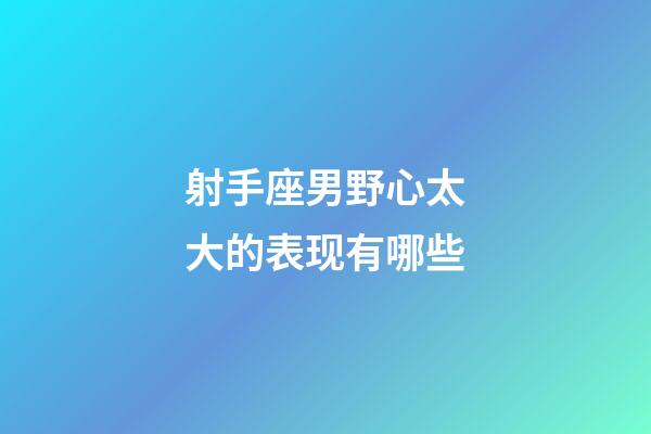 射手座男野心太大的表现有哪些-第1张-星座运势-玄机派