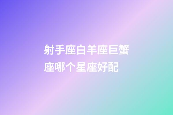 射手座白羊座巨蟹座哪个星座好配-第1张-星座运势-玄机派