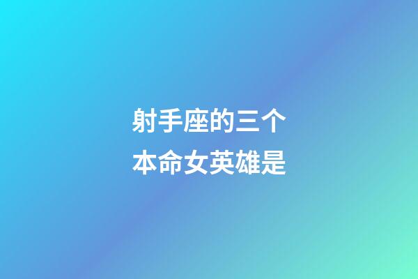 射手座的三个本命女英雄是-第1张-星座运势-玄机派