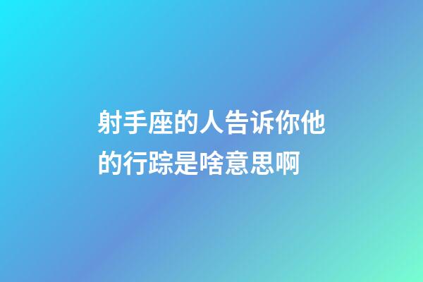 射手座的人告诉你他的行踪是啥意思啊