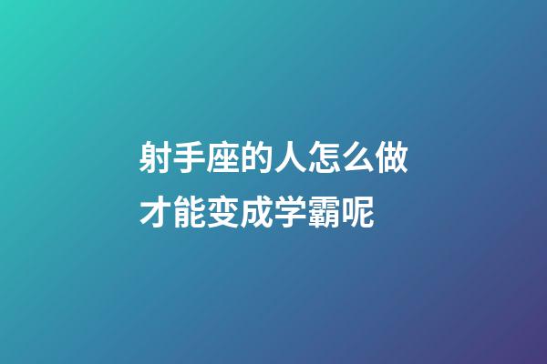 射手座的人怎么做才能变成学霸呢-第1张-星座运势-玄机派