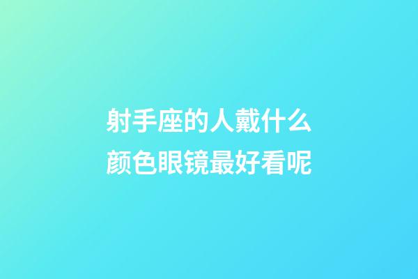射手座的人戴什么颜色眼镜最好看呢