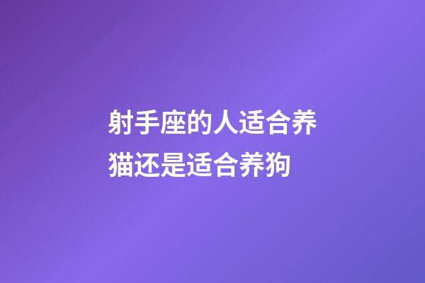 射手座的人适合养猫还是适合养狗-第1张-星座运势-玄机派