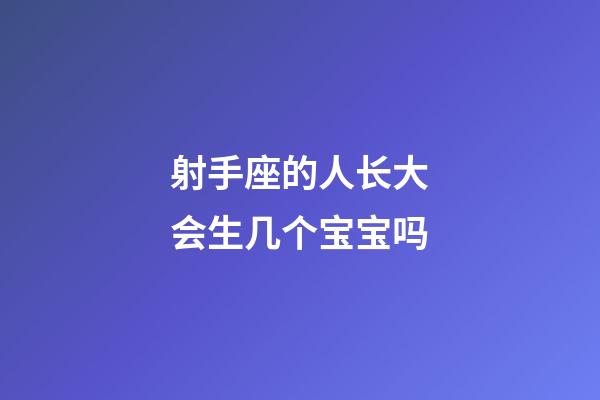 射手座的人长大会生几个宝宝吗-第1张-星座运势-玄机派