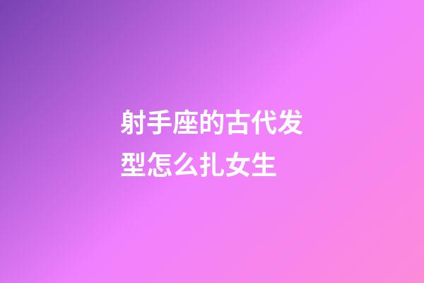 射手座的古代发型怎么扎女生-第1张-星座运势-玄机派