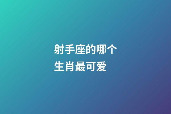 射手座的哪个生肖最可爱-第1张-星座运势-玄机派