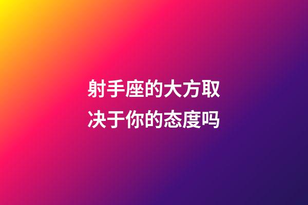 射手座的大方取决于你的态度吗