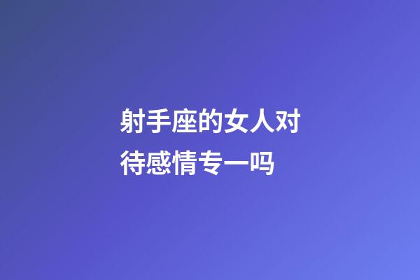 射手座的女人对待感情专一吗-第1张-星座运势-玄机派