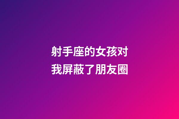 射手座的女孩对我屏蔽了朋友圈-第1张-星座运势-玄机派