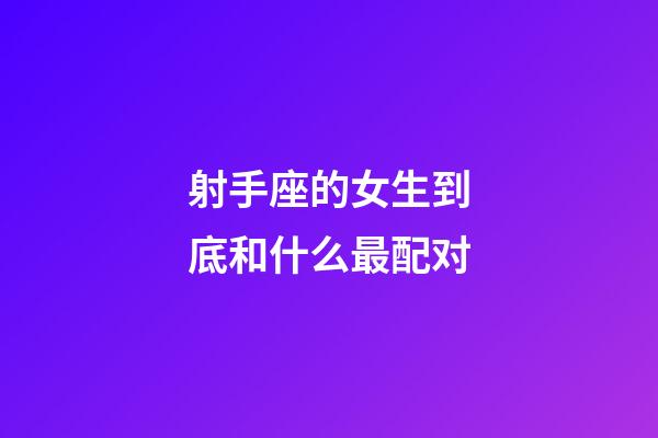 射手座的女生到底和什么最配对-第1张-星座运势-玄机派