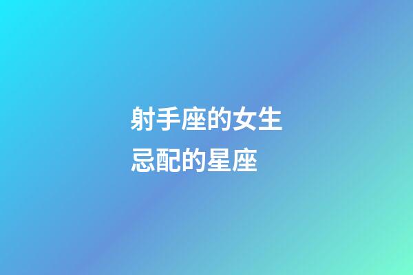 射手座的女生忌配的星座-第1张-星座运势-玄机派