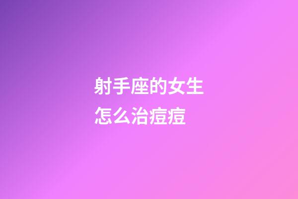 射手座的女生怎么治痘痘-第1张-星座运势-玄机派