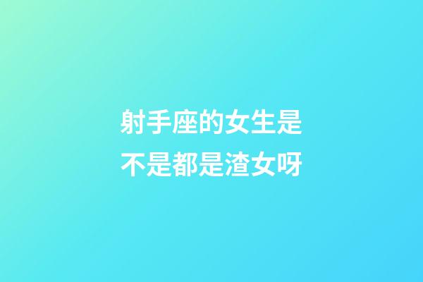 射手座的女生是不是都是渣女呀