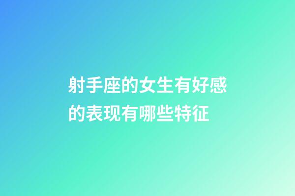 射手座的女生有好感的表现有哪些特征-第1张-星座运势-玄机派