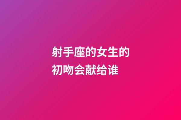射手座的女生的初吻会献给谁