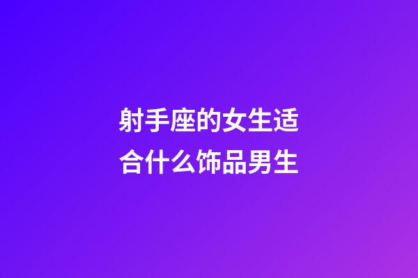 射手座的女生适合什么饰品男生-第1张-星座运势-玄机派