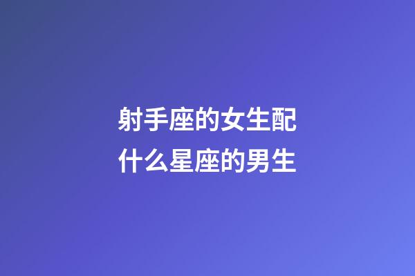 射手座的女生配什么星座的男生-第1张-星座运势-玄机派