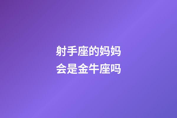 射手座的妈妈会是金牛座吗-第1张-星座运势-玄机派