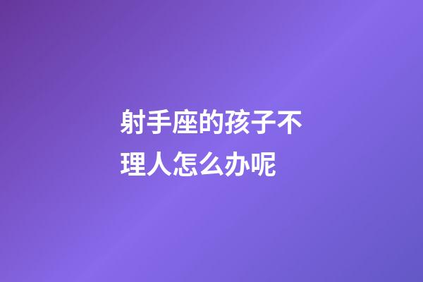 射手座的孩子不理人怎么办呢-第1张-星座运势-玄机派