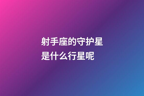 射手座的守护星是什么行星呢-第1张-星座运势-玄机派