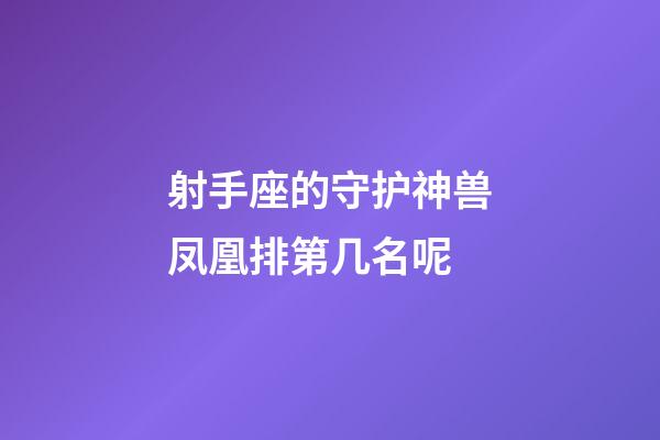 射手座的守护神兽凤凰排第几名呢-第1张-星座运势-玄机派