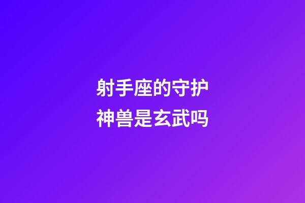 射手座的守护神兽是玄武吗-第1张-星座运势-玄机派