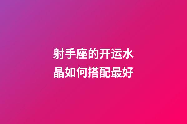 射手座的开运水晶如何搭配最好-第1张-星座运势-玄机派