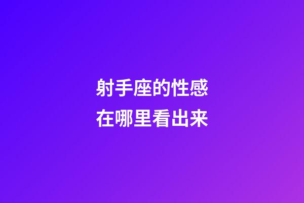 射手座的性感在哪里看出来-第1张-星座运势-玄机派