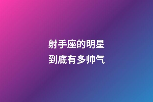 射手座的明星到底有多帅气-第1张-星座运势-玄机派