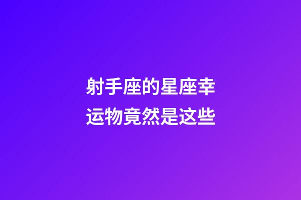 射手座的星座幸运物竟然是这些-第1张-星座运势-玄机派