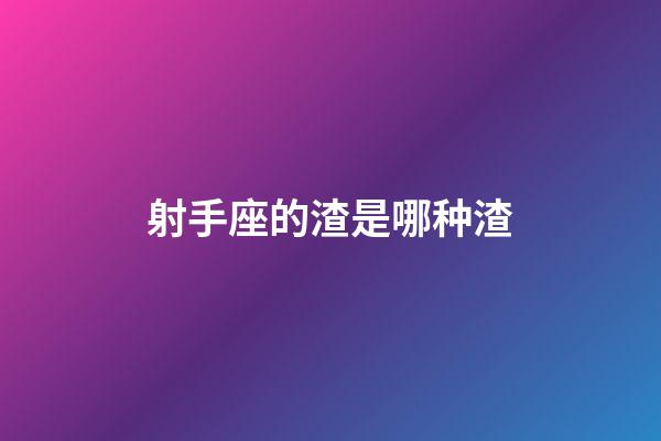 射手座的渣是哪种渣-第1张-星座运势-玄机派