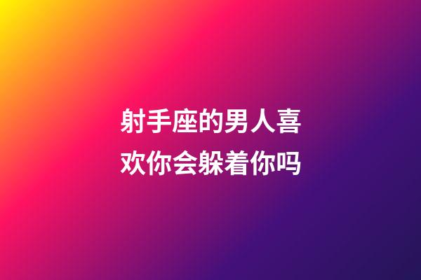 射手座的男人喜欢你会躲着你吗-第1张-星座运势-玄机派