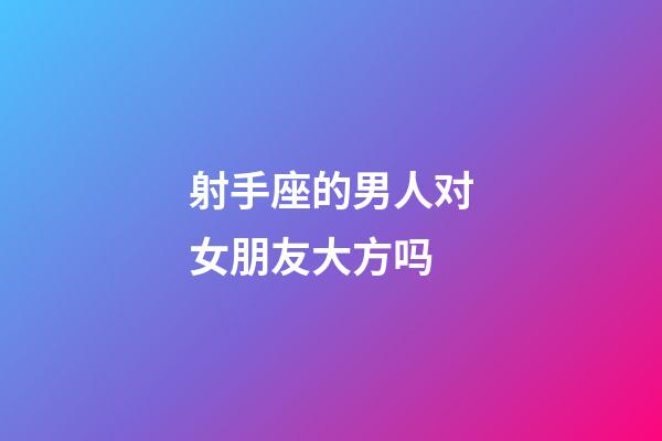 射手座的男人对女朋友大方吗-第1张-星座运势-玄机派