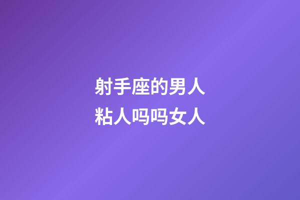 射手座的男人粘人吗吗女人-第1张-星座运势-玄机派