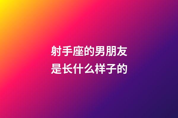 射手座的男朋友是长什么样子的-第1张-星座运势-玄机派
