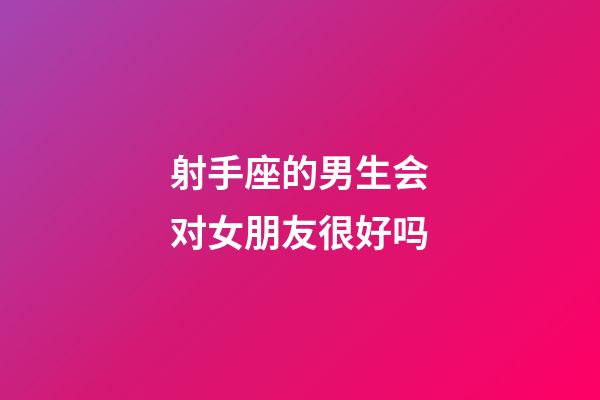 射手座的男生会对女朋友很好吗-第1张-星座运势-玄机派