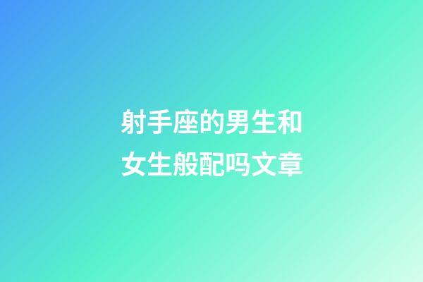 射手座的男生和女生般配吗文章-第1张-星座运势-玄机派