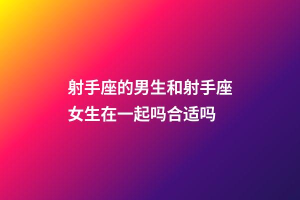 射手座的男生和射手座女生在一起吗合适吗-第1张-星座运势-玄机派