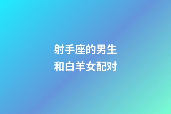 射手座的男生和白羊女配对-第1张-星座运势-玄机派