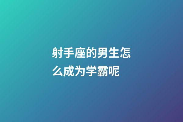 射手座的男生怎么成为学霸呢-第1张-星座运势-玄机派