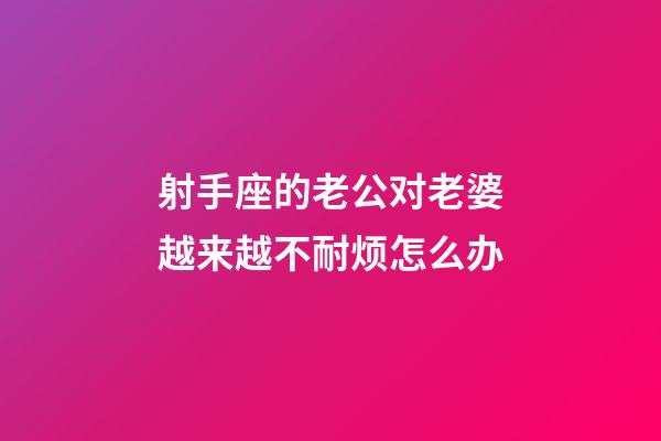 射手座的老公对老婆越来越不耐烦怎么办-第1张-星座运势-玄机派