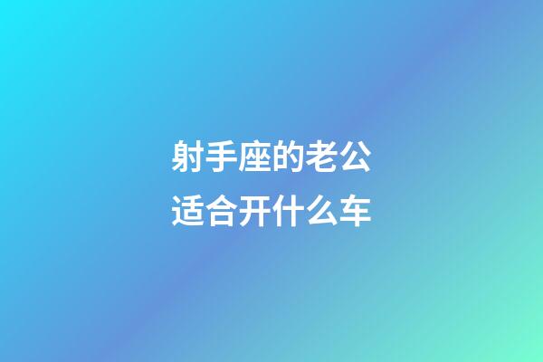 射手座的老公适合开什么车-第1张-星座运势-玄机派