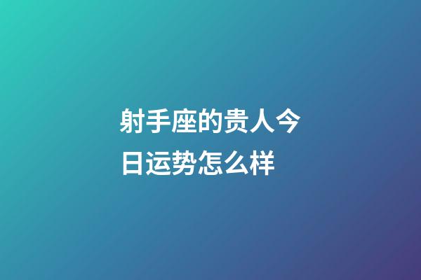 射手座的贵人今日运势怎么样-第1张-星座运势-玄机派