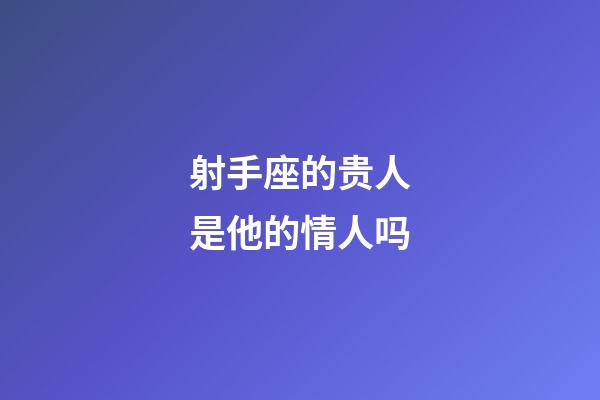 射手座的贵人是他的情人吗-第1张-星座运势-玄机派