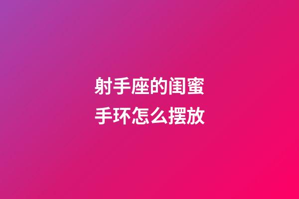 射手座的闺蜜手环怎么摆放-第1张-星座运势-玄机派