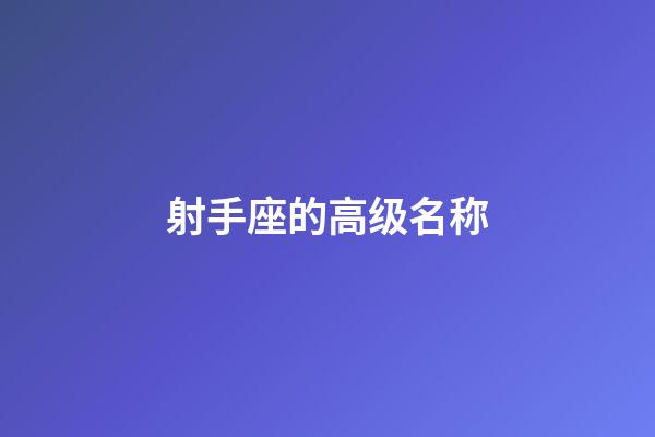 射手座的高级名称-第1张-星座运势-玄机派