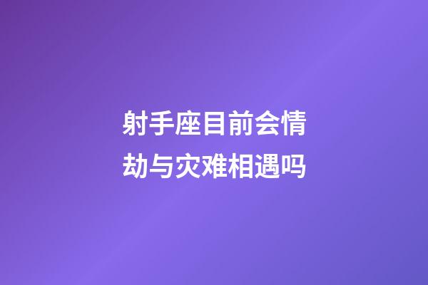 射手座目前会情劫与灾难相遇吗-第1张-星座运势-玄机派