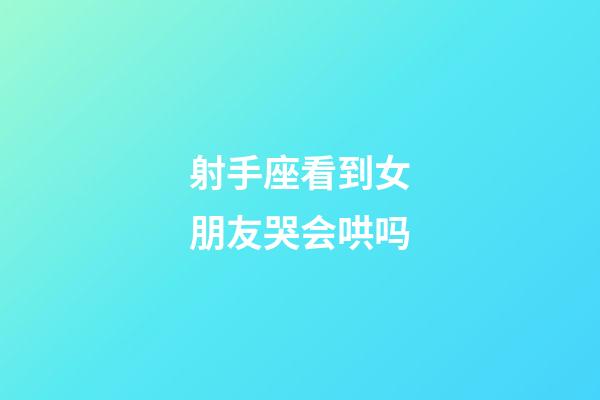 射手座看到女朋友哭会哄吗-第1张-星座运势-玄机派